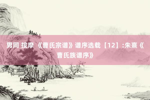 男同 按摩 《曹氏宗谱》谱序选载【12】:朱熹《曹氏族谱序》