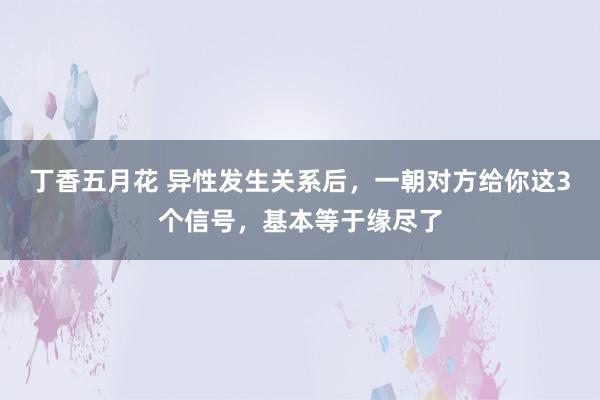 丁香五月花 异性发生关系后，一朝对方给你这3个信号，基本等于缘尽了