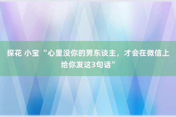 探花 小宝 “心里没你的男东谈主，才会在微信上给你发这3句话”