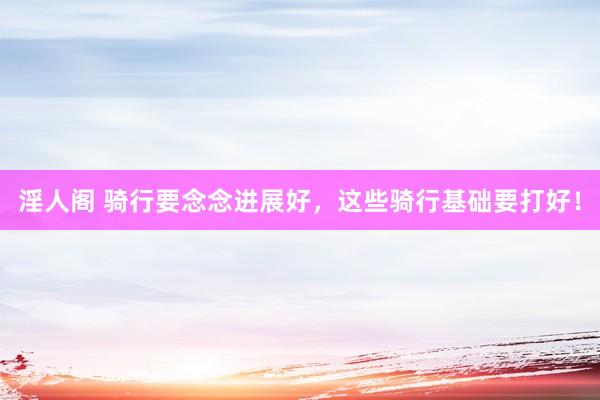 淫人阁 骑行要念念进展好，这些骑行基础要打好！