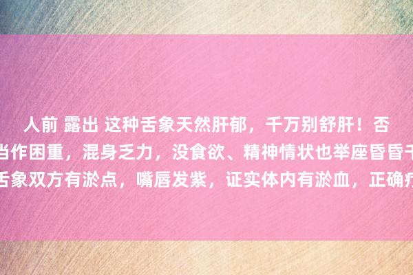 人前 露出 这种舌象天然肝郁，千万别舒肝！否则越来越严重！主诉：当作困重，混身乏力，没食欲、精神情状也举座昏昏千里千里的。舌象双方有淤点，嘴唇发紫，证实体内有淤血，正确疗养应该先活血化瘀，然后在健脾、舒肝