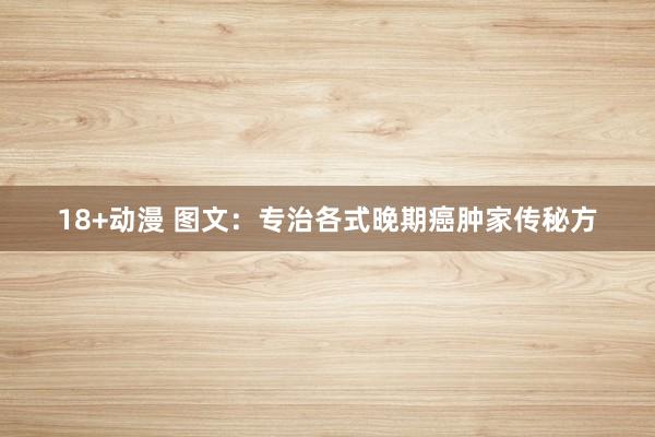 18+动漫 图文：专治各式晚期癌肿家传秘方