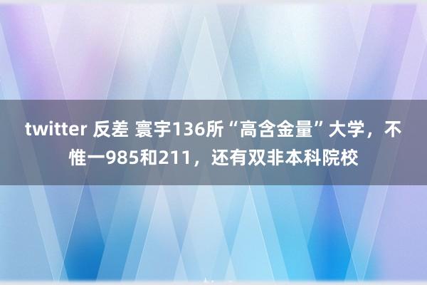 twitter 反差 寰宇136所“高含金量”大学，不惟一985和211，还有双非本科院校