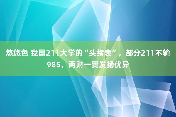悠悠色 我国211大学的“头绪表”，部分211不输985，两财一贸发扬优异