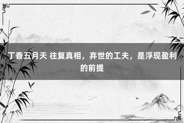 丁香五月天 往复真相，弃世的工夫，是浮现盈利的前提