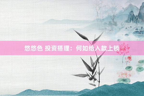 悠悠色 投资搭理：何如给入款上锁