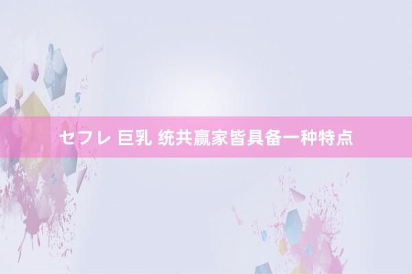 セフレ 巨乳 统共赢家皆具备一种特点