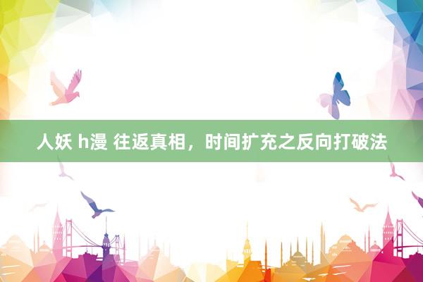 人妖 h漫 往返真相，时间扩充之反向打破法