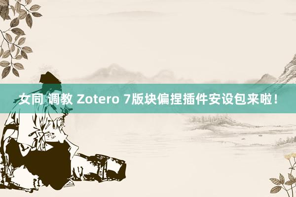 女同 调教 Zotero 7版块偏捏插件安设包来啦！