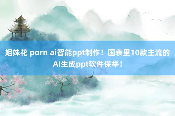 姐妹花 porn ai智能ppt制作！国表里10款主流的AI生成ppt软件保举！