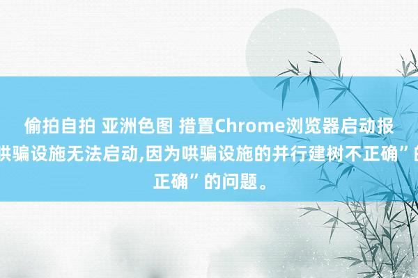 偷拍自拍 亚洲色图 措置Chrome浏览器启动报错：“哄骗设施无法启动，因为哄骗设施的并行建树不正确”的问题。