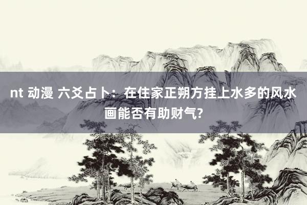 nt 动漫 六爻占卜：在住家正朔方挂上水多的风水画能否有助财气?