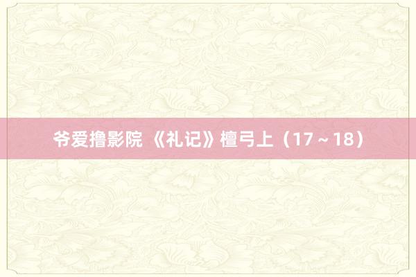 爷爱撸影院 《礼记》檀弓上（17～18）