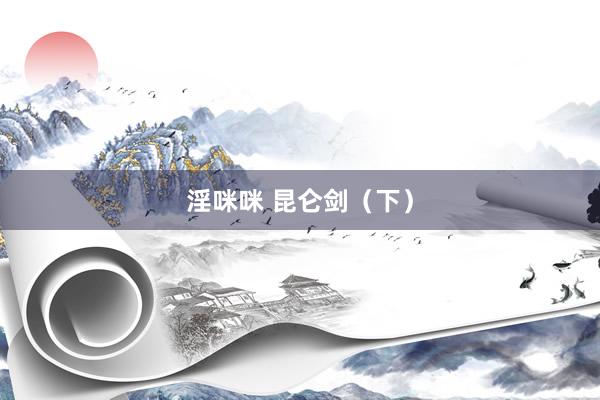 淫咪咪 昆仑剑（下）