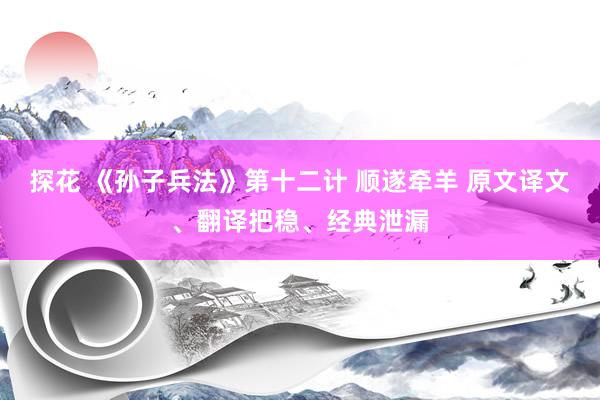 探花 《孙子兵法》第十二计 顺遂牵羊 原文译文、翻译把稳、经典泄漏