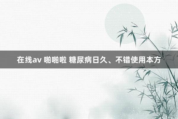 在线av 啪啪啦 糖尿病日久、不错使用本方