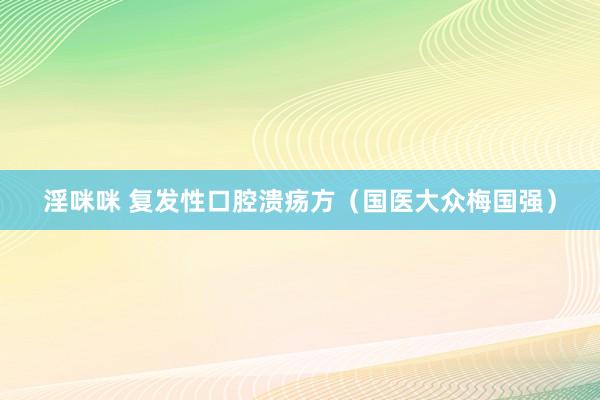 淫咪咪 复发性口腔溃疡方（国医大众梅国强）