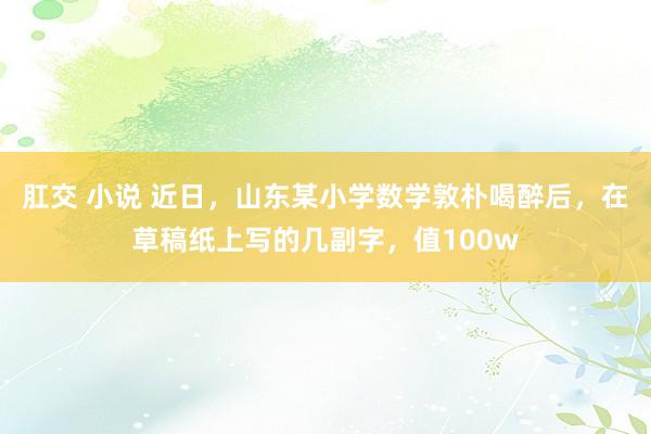 肛交 小说 近日，山东某小学数学敦朴喝醉后，在草稿纸上写的几副字，值100w