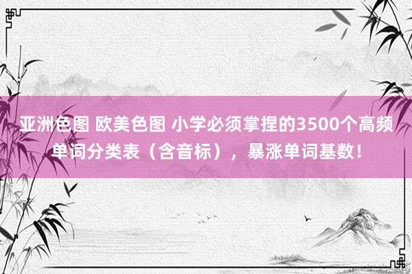 亚洲色图 欧美色图 小学必须掌捏的3500个高频单词分类表（含音标），暴涨单词基数！