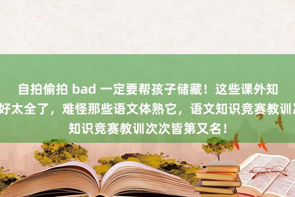 自拍偷拍 bad 一定要帮孩子储藏！这些课外知识，整理得太好太全了，难怪那些语文体熟它，语文知识竞赛教训次次皆第又名！