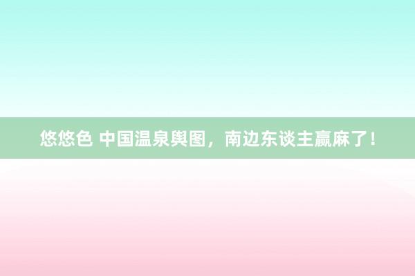 悠悠色 中国温泉舆图，南边东谈主赢麻了！