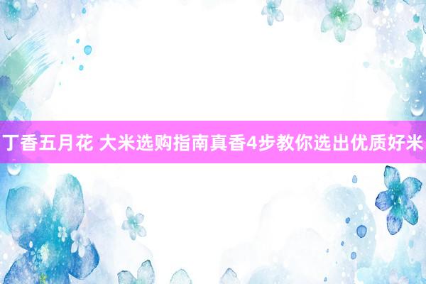 丁香五月花 大米选购指南真香4步教你选出优质好米