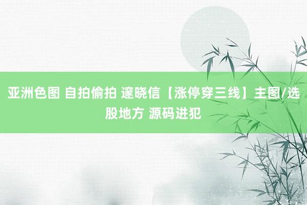 亚洲色图 自拍偷拍 邃晓信【涨停穿三线】主图/选股地方 源码进犯