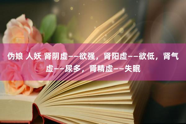 伪娘 人妖 肾阴虚——欲强，肾阳虚——欲低，肾气虚——尿多，肾精虚——失眠