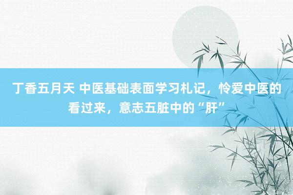 丁香五月天 中医基础表面学习札记，怜爱中医的看过来，意志五脏中的“肝”