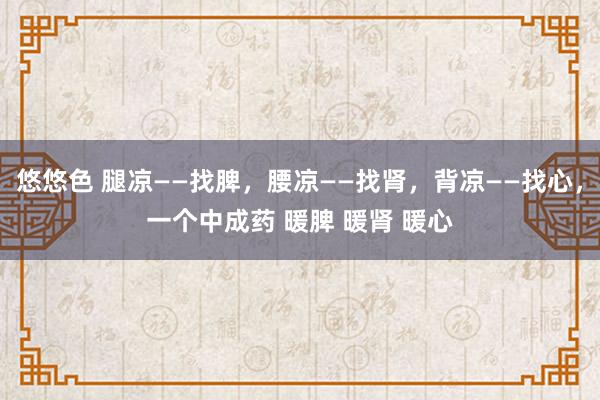 悠悠色 腿凉——找脾,腰凉——找肾,背凉——找心,一个中成药 暖脾 暖肾 暖心