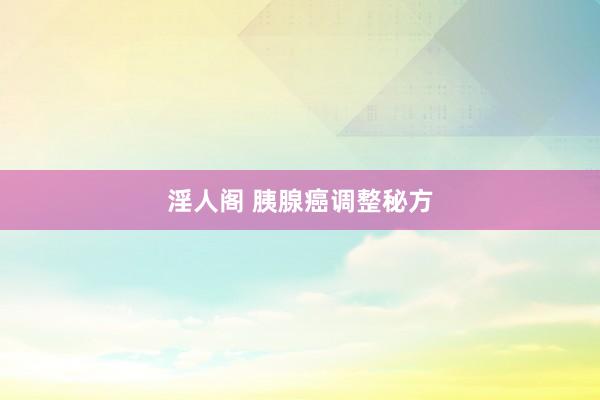 淫人阁 胰腺癌调整秘方