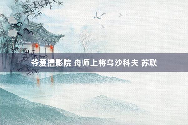 爷爱撸影院 舟师上将乌沙科夫 苏联
