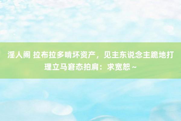 淫人阁 拉布拉多啃坏资产，见主东说念主跪地打理立马窘态拍肩：求宽恕～