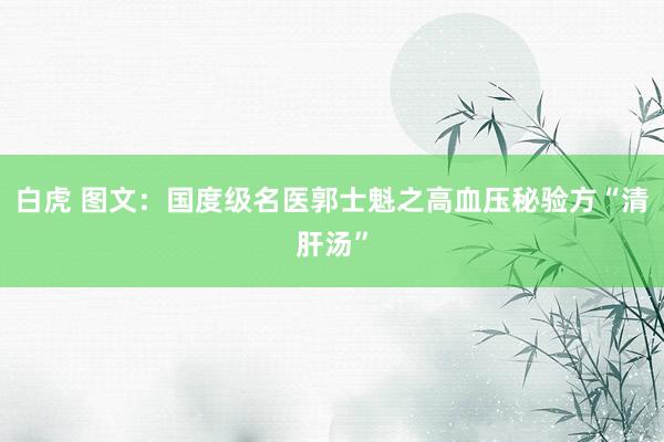 白虎 图文：国度级名医郭士魁之高血压秘验方“清肝汤”