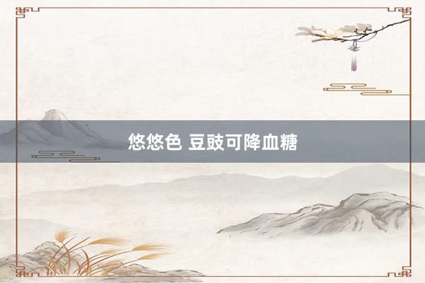 悠悠色 豆豉可降血糖