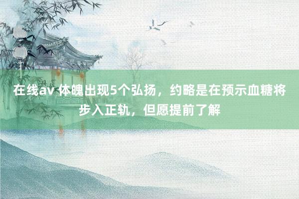 在线av 体魄出现5个弘扬，约略是在预示血糖将步入正轨，但愿提前了解