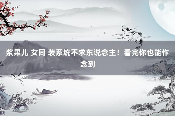 浆果儿 女同 装系统不求东说念主！看完你也能作念到