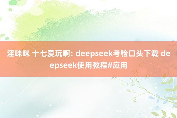 淫咪咪 十七爱玩啊: deepseek考验口头下载 deepseek使用教程#应用