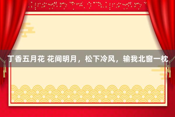 丁香五月花 花间明月，松下冷风，输我北窗一枕