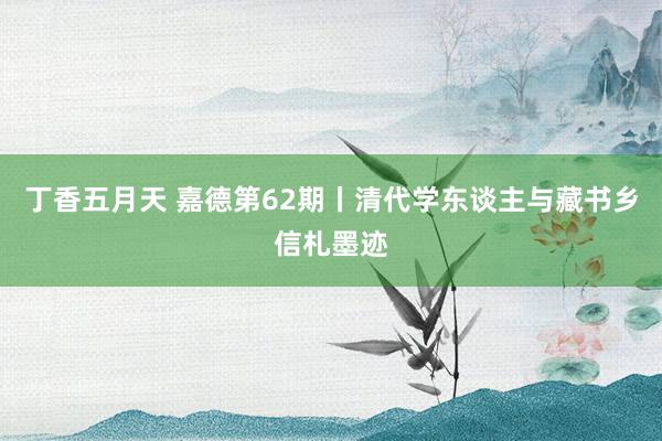 丁香五月天 嘉德第62期丨清代学东谈主与藏书乡信札墨迹
