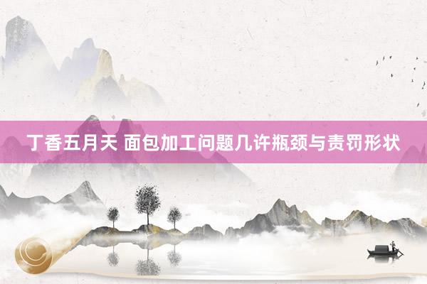 丁香五月天 面包加工问题几许瓶颈与责罚形状