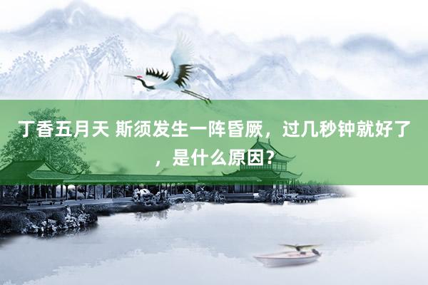 丁香五月天 斯须发生一阵昏厥，过几秒钟就好了，是什么原因？