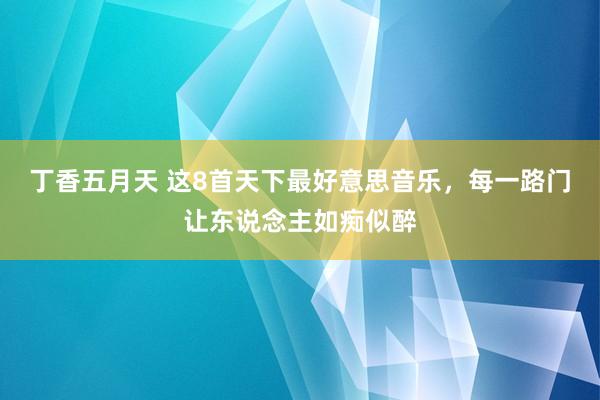丁香五月天 这8首天下最好意思音乐，每一路门让东说念主如痴似醉