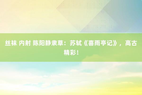 丝袜 内射 陈阳静隶草：苏轼《喜雨亭记》，高古精彩！