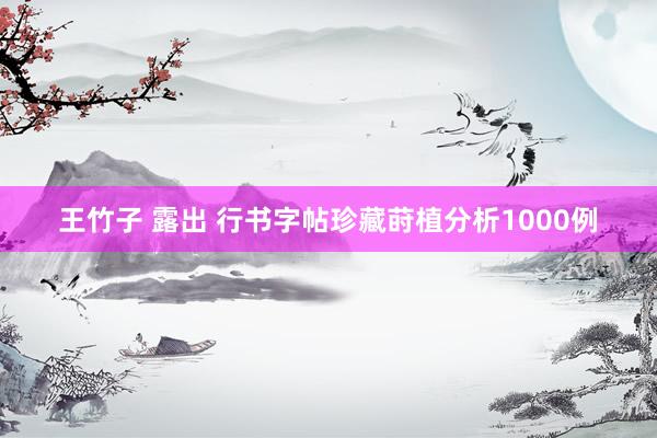王竹子 露出 行书字帖珍藏莳植分析1000例