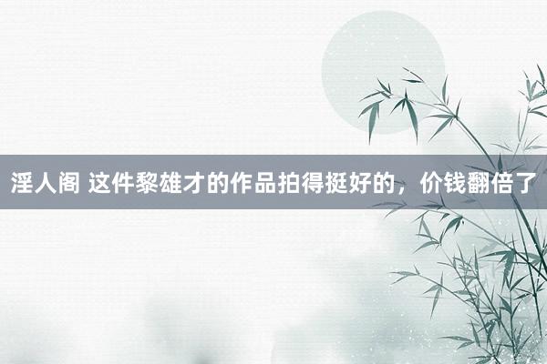 淫人阁 这件黎雄才的作品拍得挺好的，价钱翻倍了