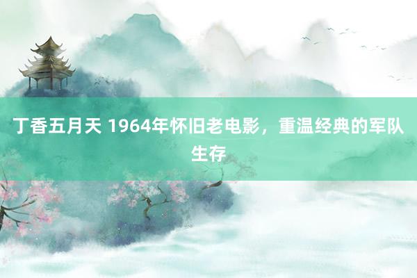 丁香五月天 1964年怀旧老电影，重温经典的军队生存