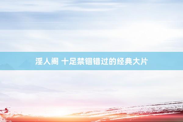 淫人阁 十足禁锢错过的经典大片